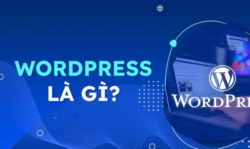 Khám Phá WordPress Là Gì? Nền Tảng Quản Lý Nội Dung Hàng Đầu